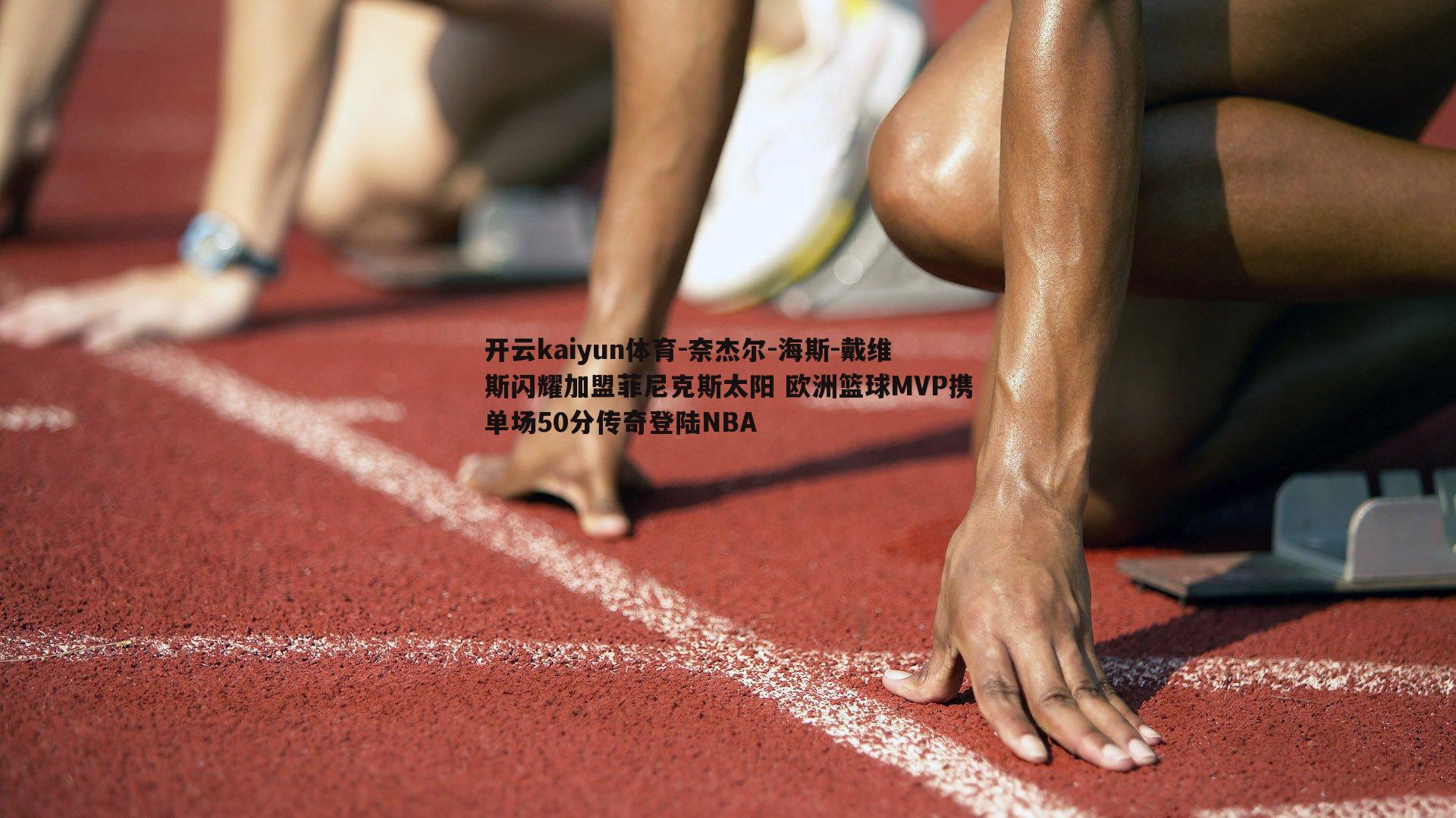 奈杰尔-海斯-戴维斯闪耀加盟菲尼克斯太阳 欧洲篮球MVP携单场50分传奇登陆NBA