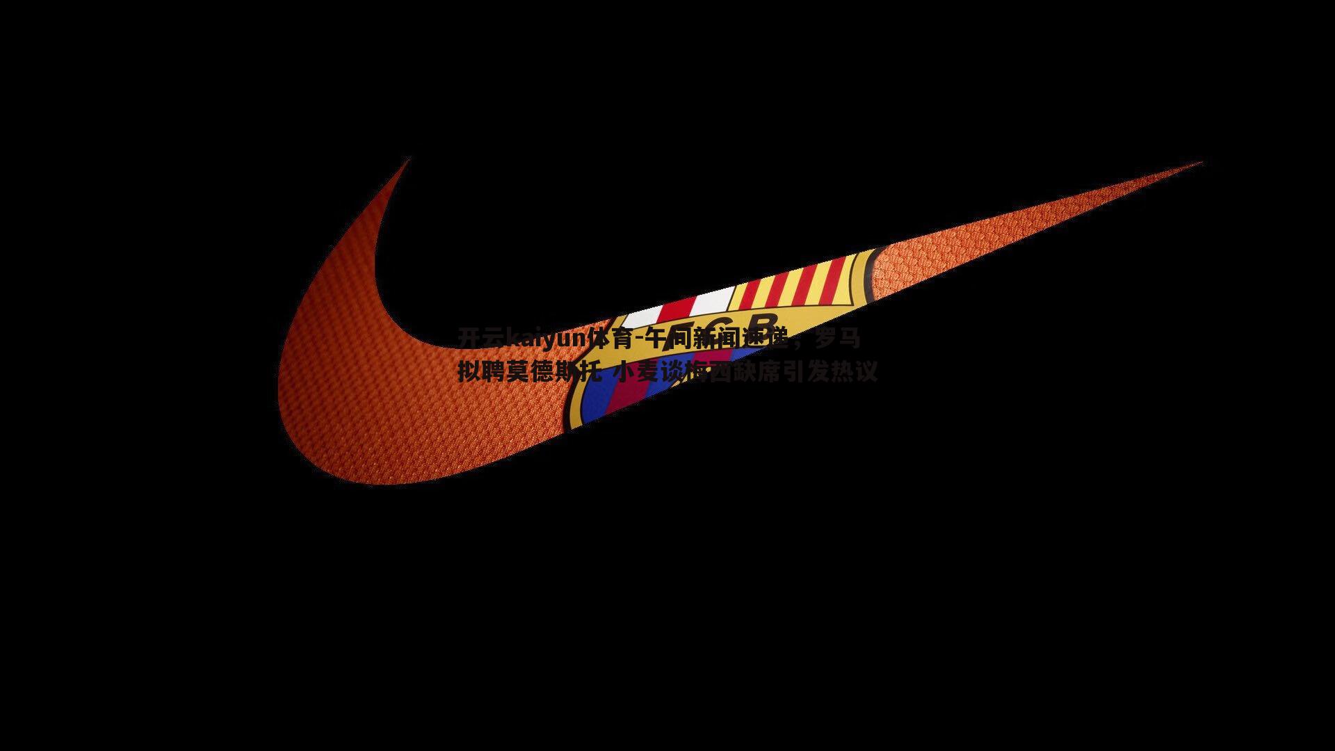 午间新闻速递，罗马拟聘莫德斯托 小麦谈梅西缺席引发热议