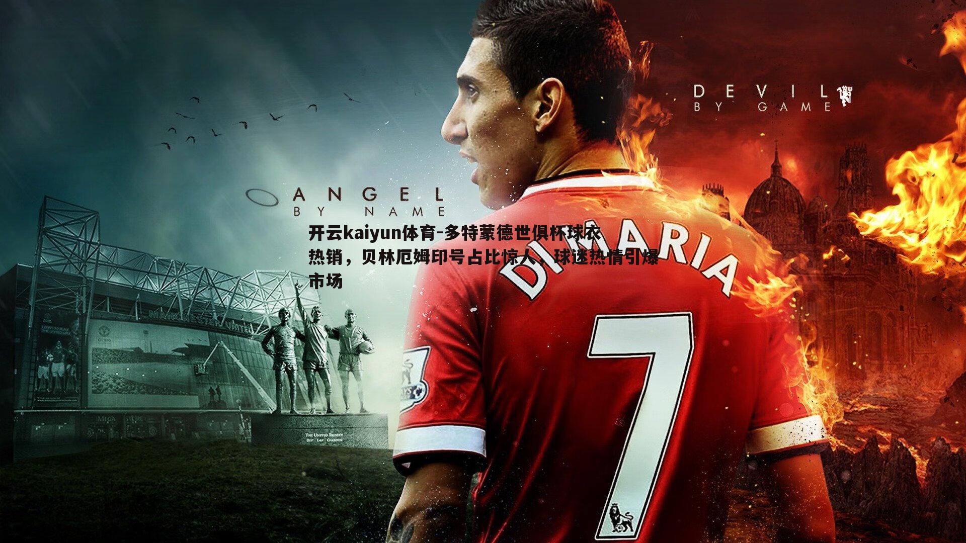 多特蒙德世俱杯球衣热销，贝林厄姆印号占比惊人，球迷热情引爆市场