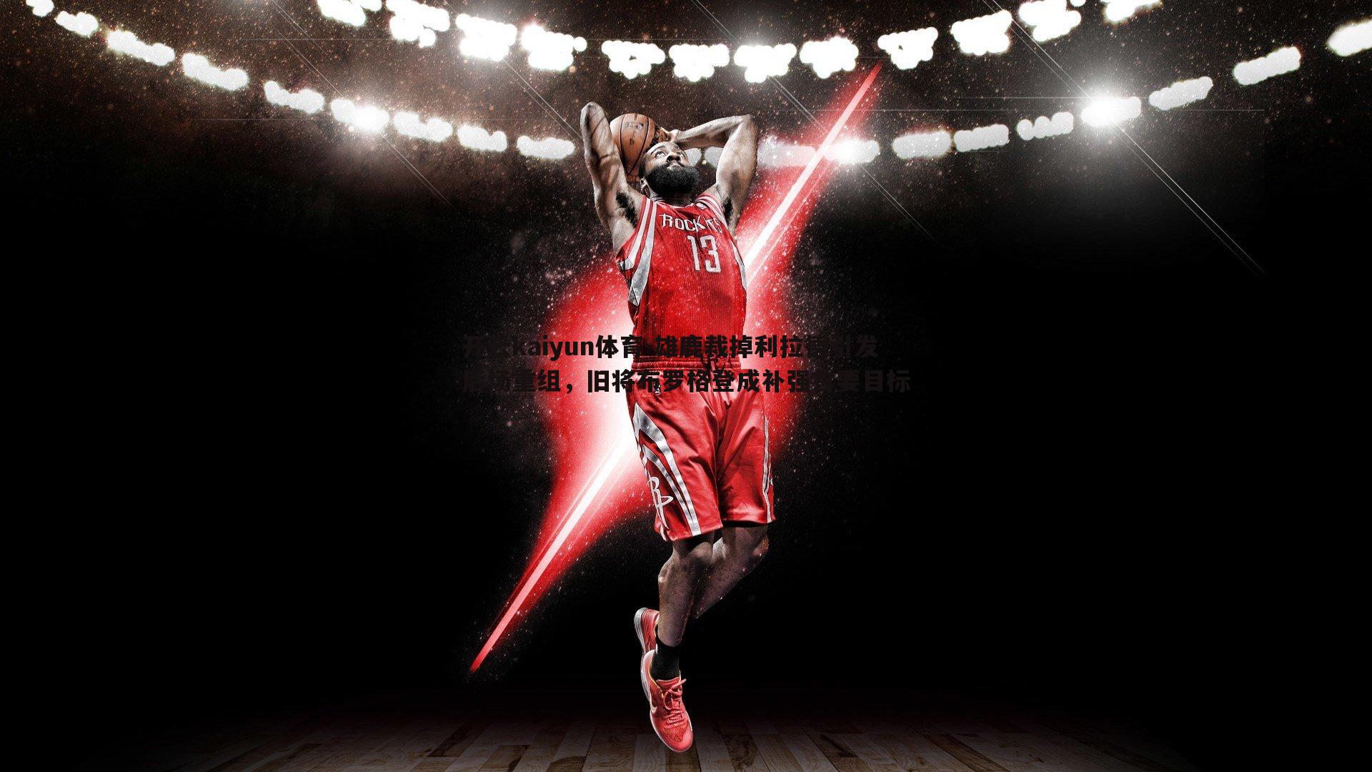 雄鹿裁掉利拉德引发后场重组,旧将布罗格登成补强首要目标