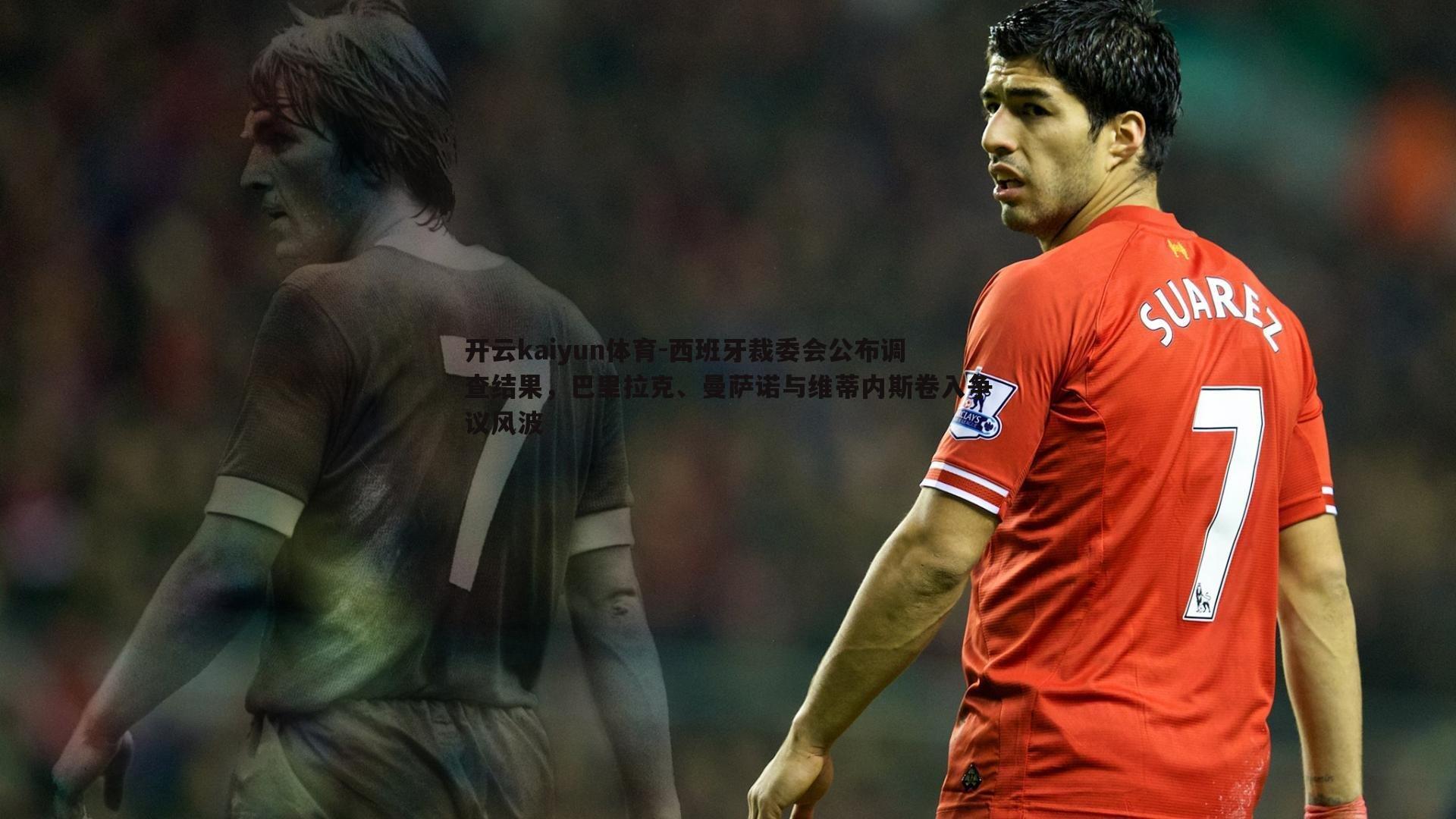 西班牙裁委会公布调查结果，巴里拉克、曼萨诺与维蒂内斯卷入争议风波